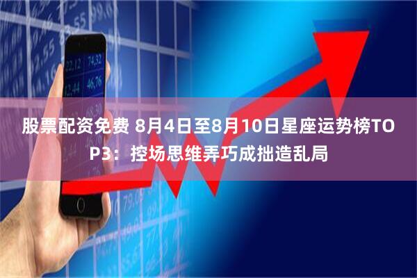 股票配资免费 8月4日至8月10日星座运势榜TOP3：控场思维弄巧成拙造乱局