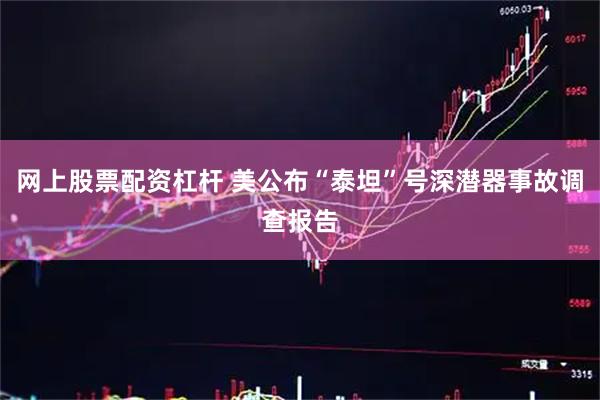 网上股票配资杠杆 美公布“泰坦”号深潜器事故调查报告