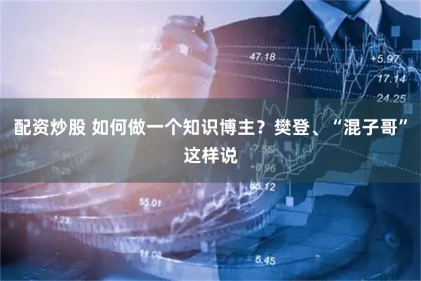 配资炒股 如何做一个知识博主？樊登、“混子哥”这样说