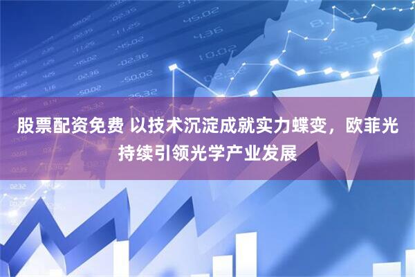 股票配资免费 以技术沉淀成就实力蝶变，欧菲光持续引领光学产业发展
