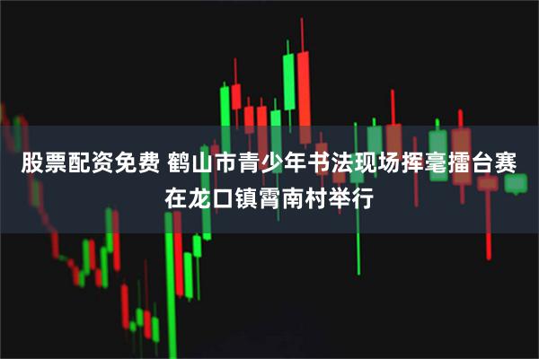 股票配资免费 鹤山市青少年书法现场挥毫擂台赛在龙口镇霄南村举行