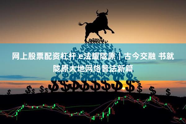网上股票配资杠杆 e法耀陇原｜古今交融&#32;书就陇原大地网络普法新篇