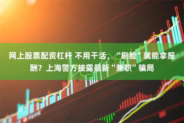网上股票配资杠杆 不用干活，“刷脸”就能拿报酬？上海警方披露最新“兼职”骗局