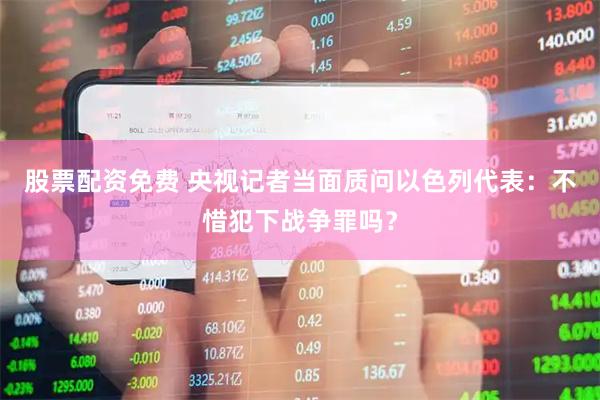 股票配资免费 央视记者当面质问以色列代表：不惜犯下战争罪吗？