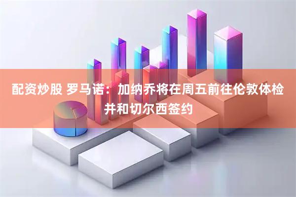 配资炒股 罗马诺：加纳乔将在周五前往伦敦体检并和切尔西签约
