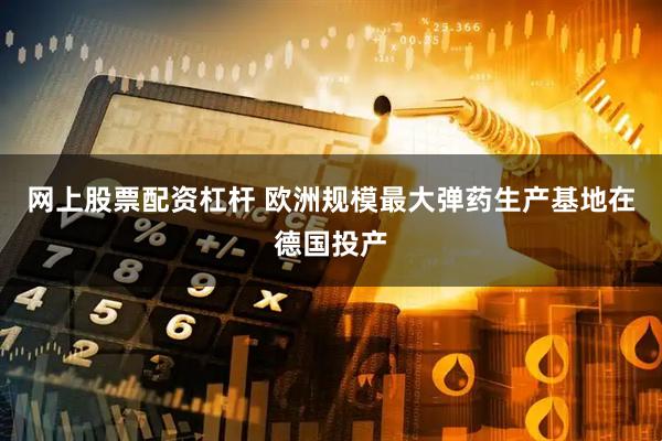 网上股票配资杠杆 欧洲规模最大弹药生产基地在德国投产
