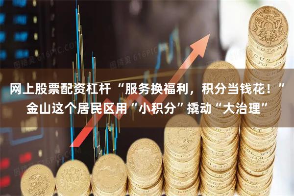 网上股票配资杠杆 “服务换福利，积分当钱花！”金山这个居民区用“小积分”撬动“大治理”