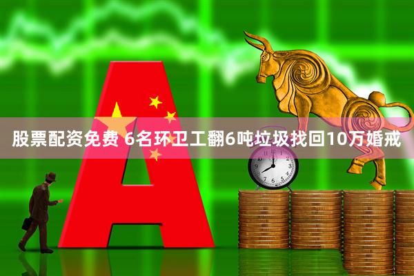 股票配资免费 6名环卫工翻6吨垃圾找回10万婚戒
