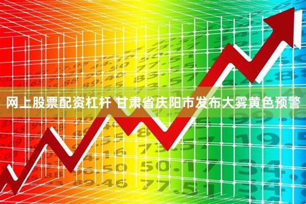 网上股票配资杠杆 甘肃省庆阳市发布大雾黄色预警