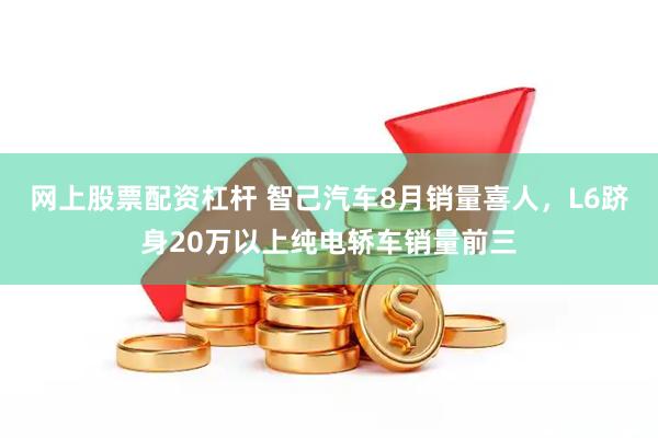 网上股票配资杠杆 智己汽车8月销量喜人，L6跻身20万以上纯电轿车销量前三