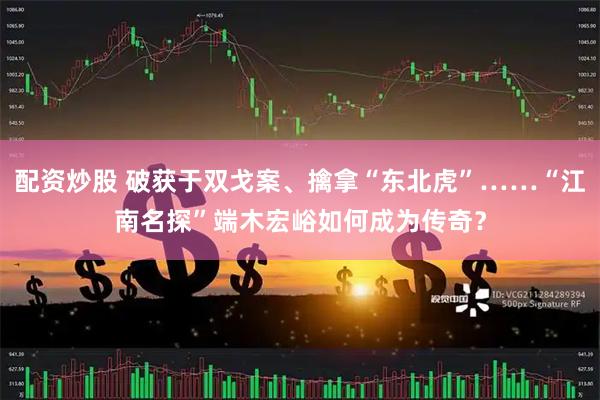配资炒股 破获于双戈案、擒拿“东北虎”……“江南名探”端木宏峪如何成为传奇？