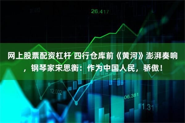 网上股票配资杠杆 四行仓库前《黄河》澎湃奏响，钢琴家宋思衡：作为中国人民，骄傲！