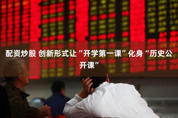 配资炒股 创新形式让“开学第一课”化身“历史公开课”