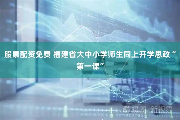 股票配资免费 福建省大中小学师生同上开学思政“第一课”