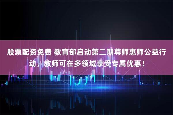 股票配资免费 教育部启动第二期尊师惠师公益行动，教师可在多领域享受专属优惠！