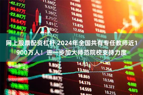 网上股票配资杠杆 2024年全国共有专任教师近1900万人！进一步加大师范院校支持力度
