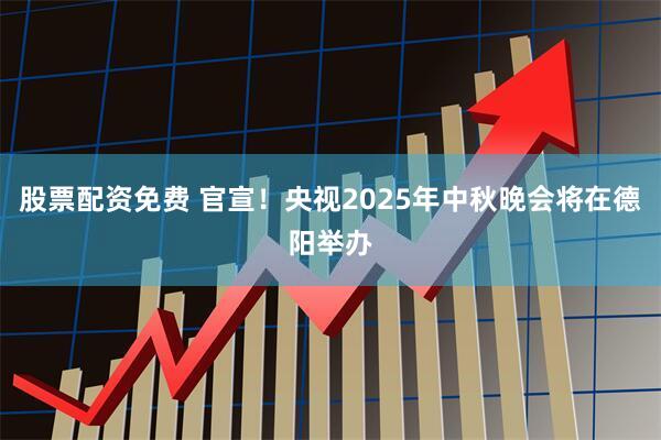 股票配资免费 官宣！央视2025年中秋晚会将在德阳举办