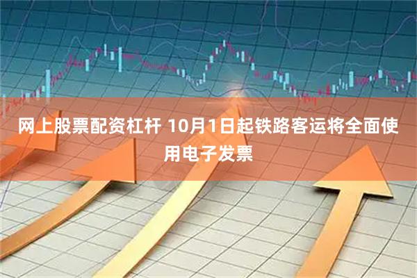 网上股票配资杠杆 10月1日起铁路客运将全面使用电子发票
