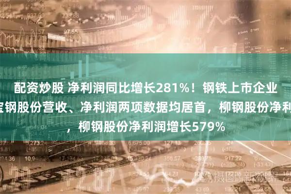 配资炒股 净利润同比增长281%！钢铁上市企业年报公布， 宝钢股份营收、净利润两项数据均居首，柳钢股份净利润增长579%