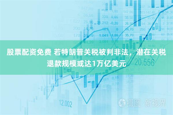 股票配资免费 若特朗普关税被判非法，潜在关税退款规模或达1万亿美元