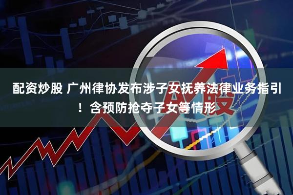配资炒股 广州律协发布涉子女抚养法律业务指引！含预防抢夺子女等情形