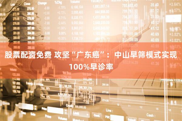 股票配资免费 攻坚“广东癌”：中山早筛模式实现100%早诊率