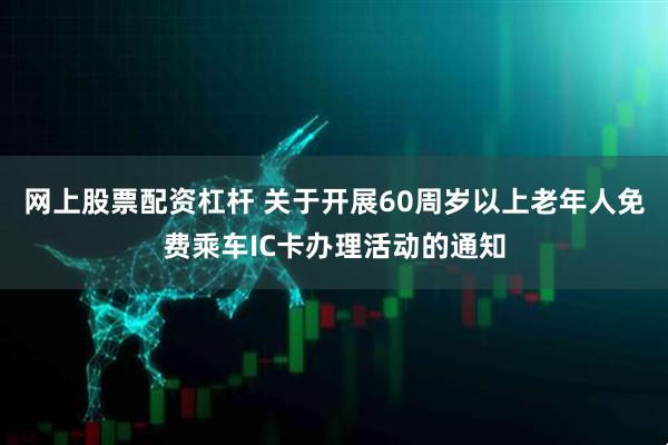 网上股票配资杠杆 关于开展60周岁以上老年人免费乘车IC卡办理活动的通知