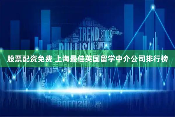 股票配资免费 上海最佳英国留学中介公司排行榜