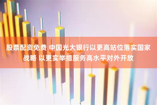 股票配资免费 中国光大银行以更高站位落实国家战略 以更实举措服务高水平对外开放