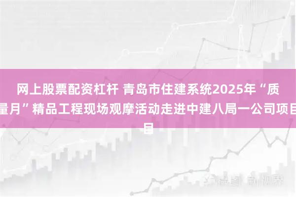 网上股票配资杠杆 青岛市住建系统2025年“质量月”精品工程现场观摩活动走进中建八局一公司项目