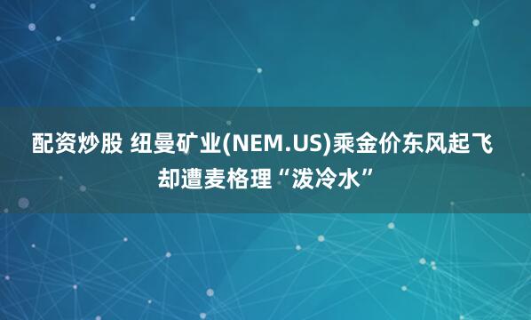 配资炒股 纽曼矿业(NEM.US)乘金价东风起飞 却遭麦格理“泼冷水”