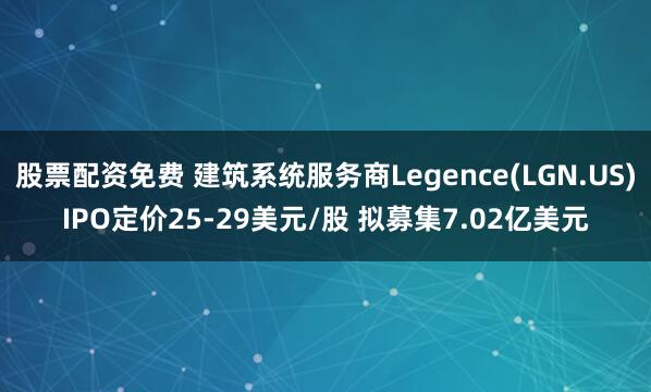 股票配资免费 建筑系统服务商Legence(LGN.US)IPO定价25-29美元/股 拟募集7.02亿美元