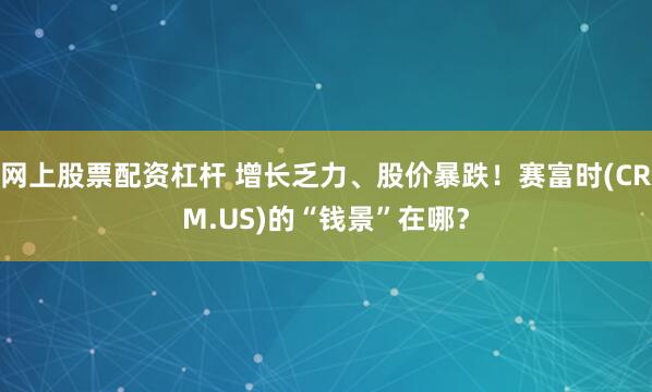 网上股票配资杠杆 增长乏力、股价暴跌！赛富时(CRM.US)的“钱景”在哪？