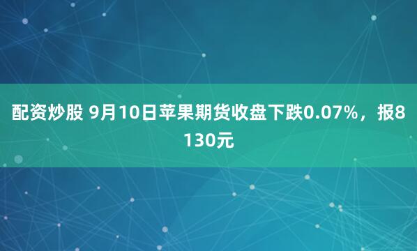 配资炒股 9月10日苹果期货收盘下跌0.07%，报8130元