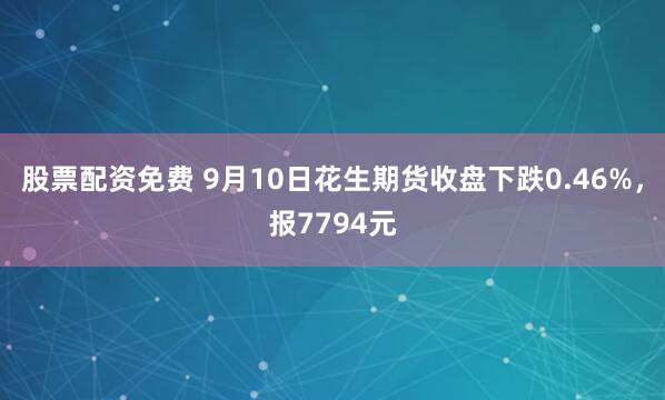 股票配资免费 9月10日花生期货收盘下跌0.46%，报7794元
