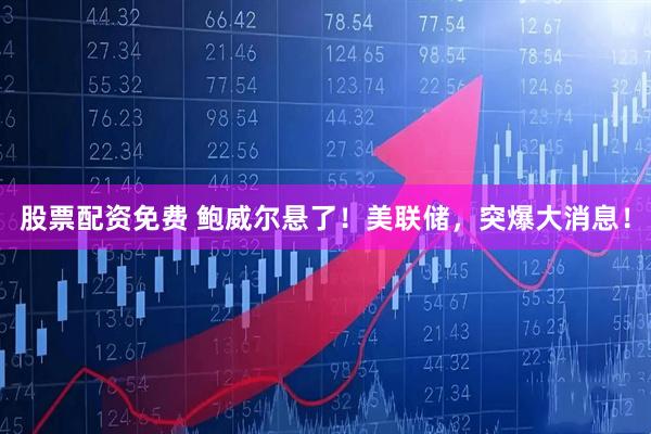 股票配资免费 鲍威尔悬了！美联储，突爆大消息！