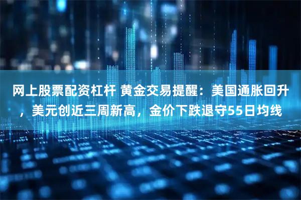 网上股票配资杠杆 黄金交易提醒：美国通胀回升，美元创近三周新高，金价下跌退守55日均线