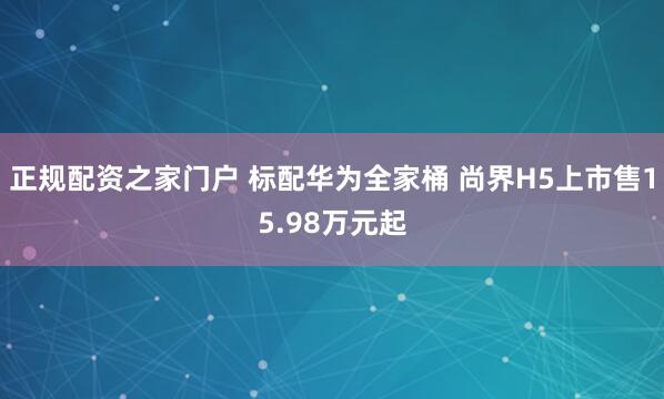 正规配资之家门户 标配华为全家桶 尚界H5上市售15.98万元起
