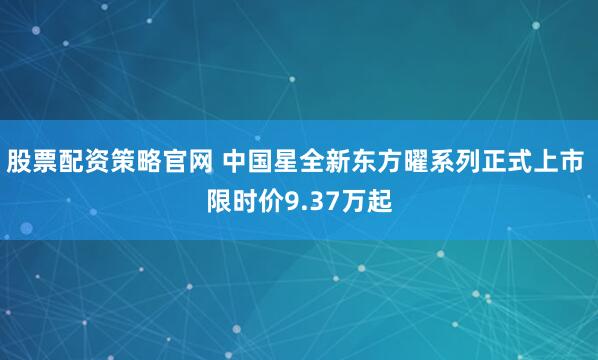 股票配资策略官网 中国星全新东方曜系列正式上市 限时价9.37万起