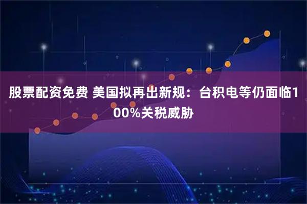 股票配资免费 美国拟再出新规：台积电等仍面临100%关税威胁