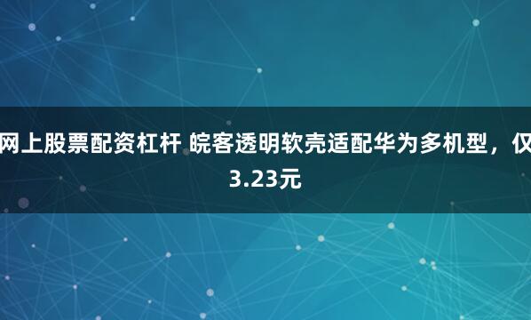 网上股票配资杠杆 皖客透明软壳适配华为多机型，仅3.23元