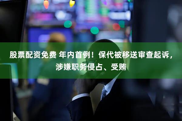 股票配资免费 年内首例！保代被移送审查起诉，涉嫌职务侵占、受贿