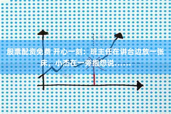 股票配资免费 开心一刻：班主任在讲台边放一张床，小杰在一旁抱怨说……