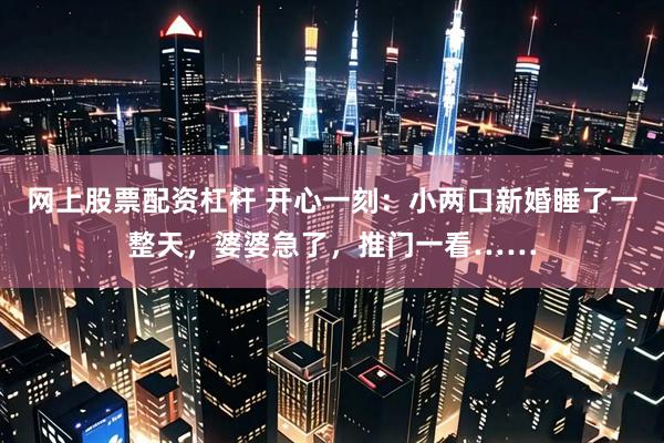 网上股票配资杠杆 开心一刻：小两口新婚睡了一整天，婆婆急了，推门一看……