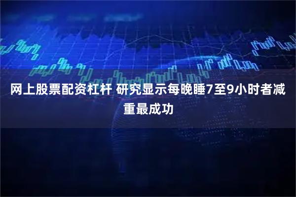 网上股票配资杠杆 研究显示每晚睡7至9小时者减重最成功