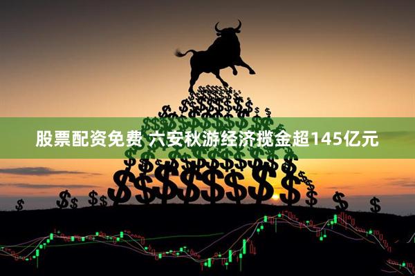 股票配资免费 六安秋游经济揽金超145亿元