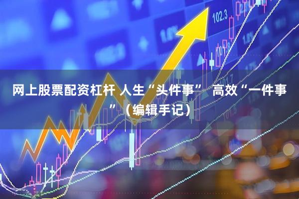 网上股票配资杠杆 人生“头件事” 高效“一件事”(编辑手记)