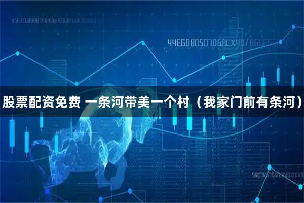 股票配资免费 一条河带美一个村(我家门前有条河)