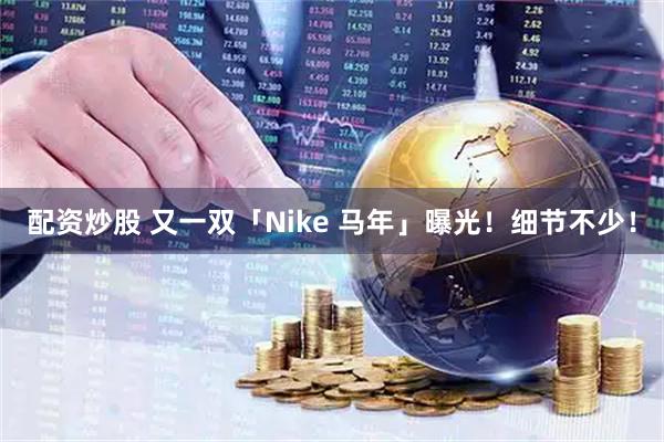 配资炒股 又一双「Nike 马年」曝光！细节不少！