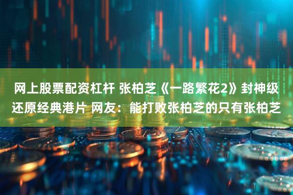 网上股票配资杠杆 张柏芝《一路繁花2》封神级还原经典港片 网友：能打败张柏芝的只有张柏芝